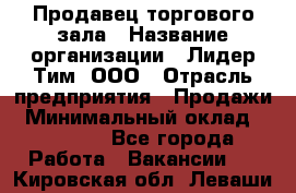 Продавец торгового зала › Название организации ­ Лидер Тим, ООО › Отрасль предприятия ­ Продажи › Минимальный оклад ­ 17 000 - Все города Работа » Вакансии   . Кировская обл.,Леваши д.